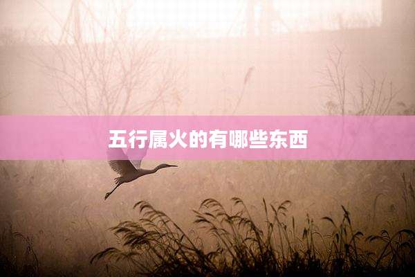 五行属火的有哪些东西