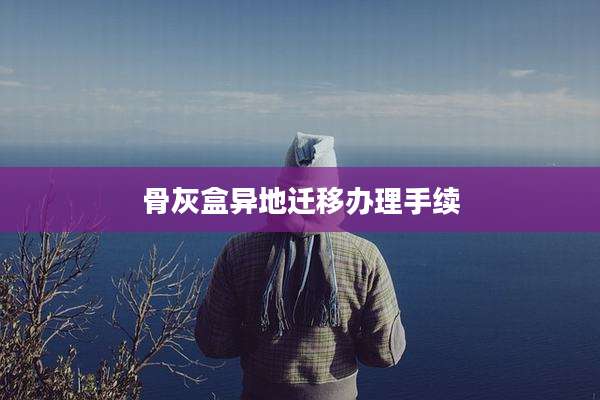 骨灰盒异地迁移办理手续