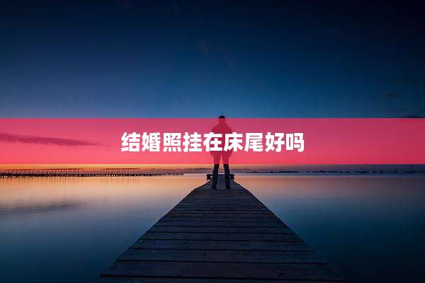 结婚照挂在床尾好吗