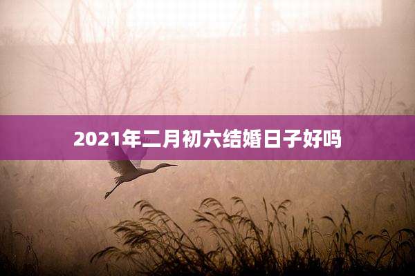 2021年二月初六结婚日子好吗