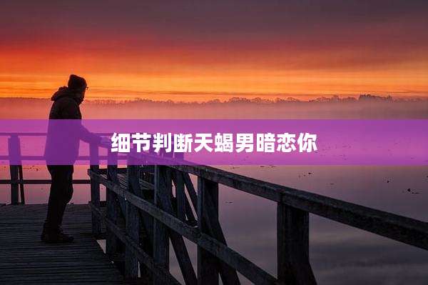 细节判断天蝎男暗恋你