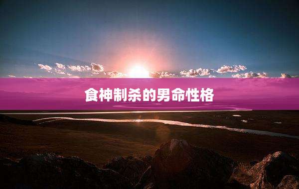 食神制杀的男命性格