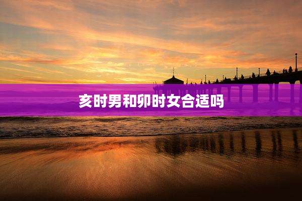 亥时男和卯时女合适吗