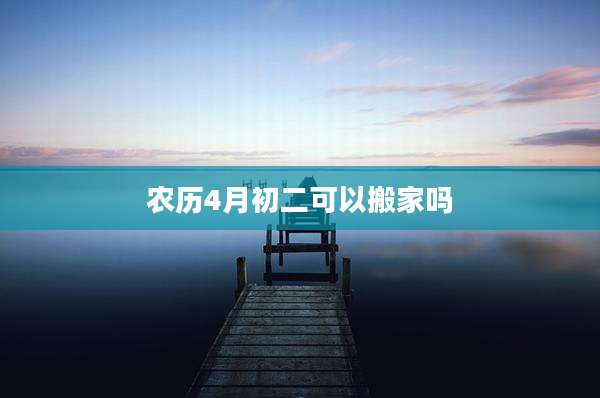 农历4月初二可以搬家吗