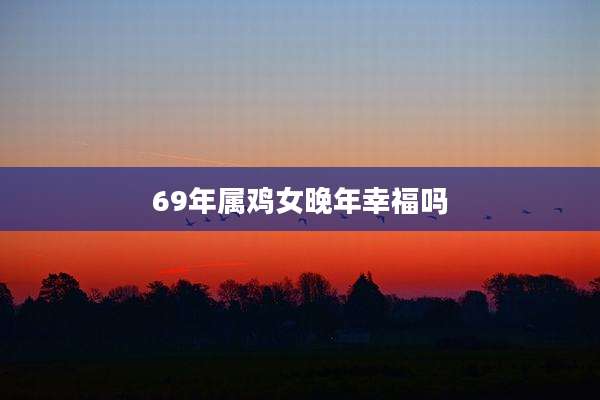 69年属鸡女晚年幸福吗