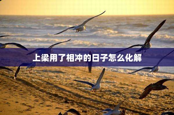 上梁用了相冲的日子怎么化解