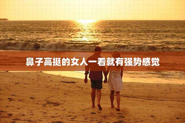 鼻子高挺的女人一看就有强势感觉