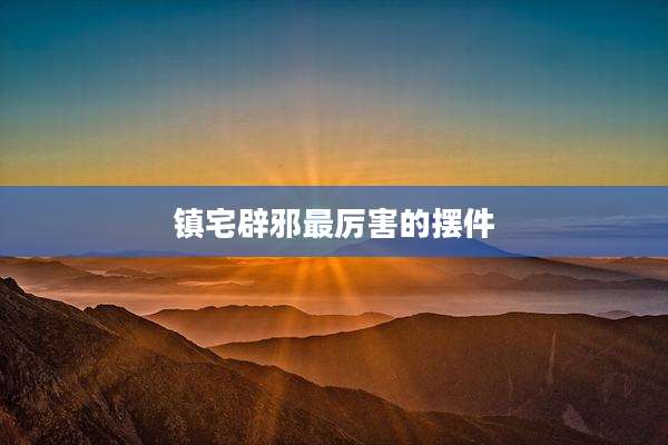 镇宅辟邪最厉害的摆件