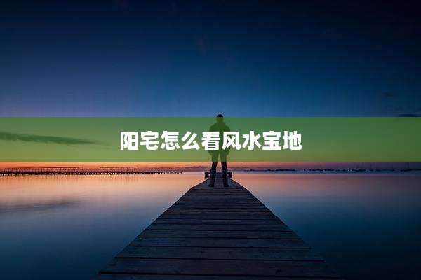 阳宅怎么看风水宝地