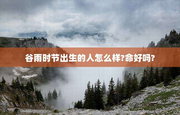 谷雨时节出生的人怎么样?命好吗?