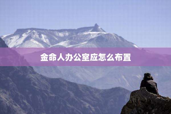 金命人办公室应怎么布置