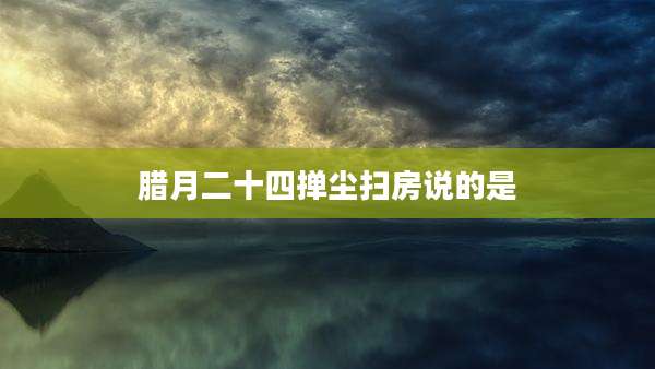 腊月二十四掸尘扫房说的是