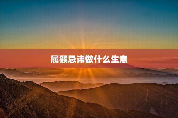 属猴忌讳做什么生意