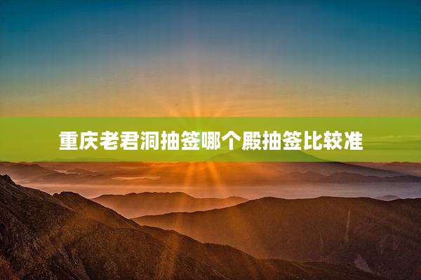 重庆老君洞抽签哪个殿抽签比较准