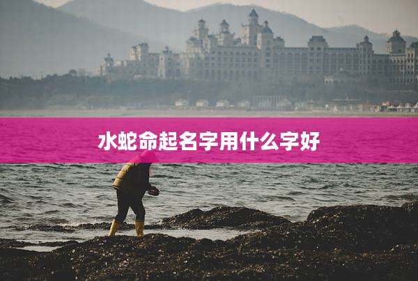 水蛇命起名字用什么字好