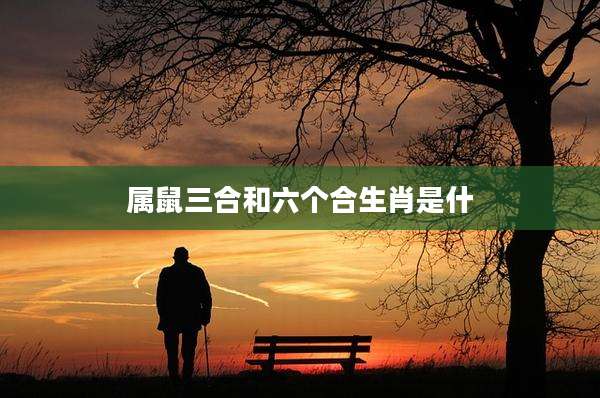 属鼠三合和六个合生肖是什