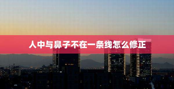 人中与鼻子不在一条线怎么修正