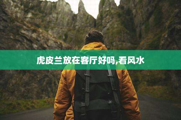 虎皮兰放在客厅好吗,看风水