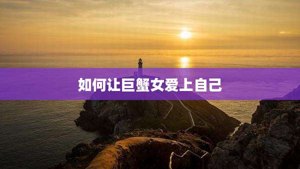 如何让巨蟹女爱上自己