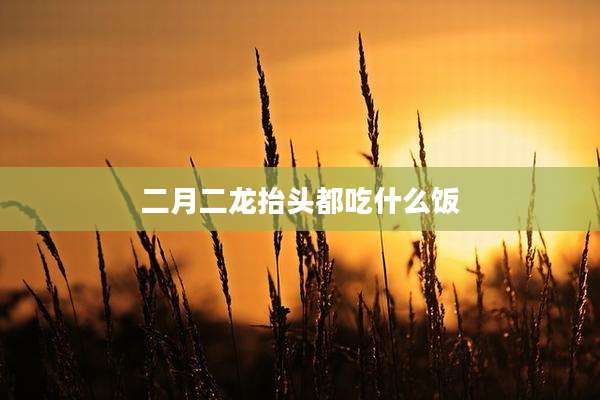二月二龙抬头都吃什么饭