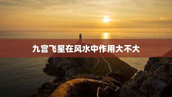 九宫飞星在风水中作用大不大