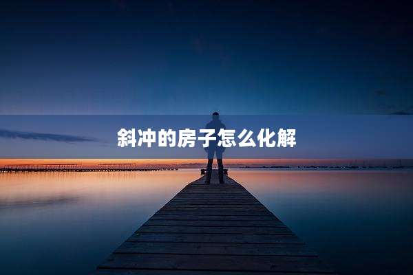 斜冲的房子怎么化解