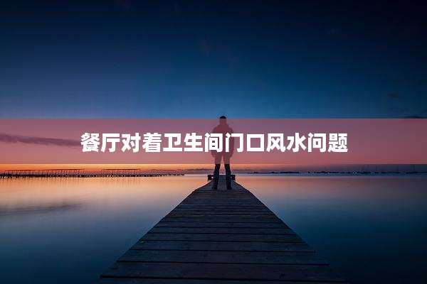 餐厅对着卫生间门口风水问题