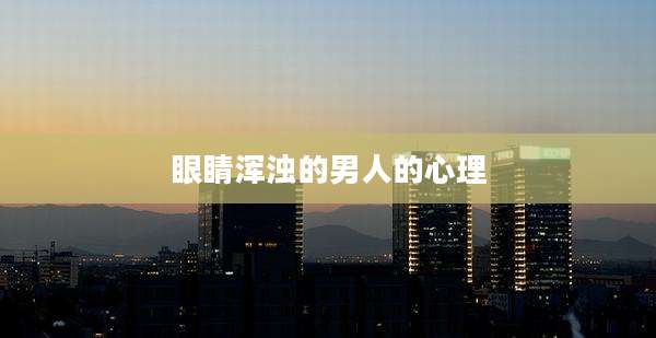 眼睛浑浊的男人的心理