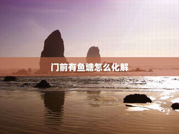 门前有鱼塘怎么化解