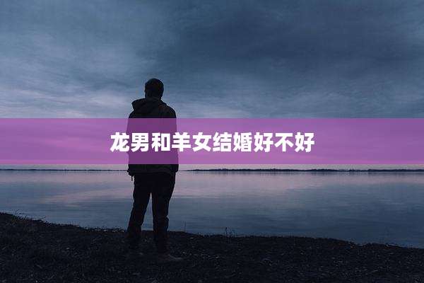 龙男和羊女结婚好不好