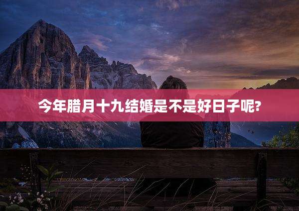 今年腊月十九结婚是不是好日子呢?