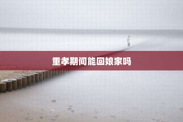 重孝期间能回娘家吗