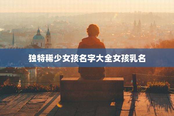 独特稀少女孩名字大全女孩乳名
