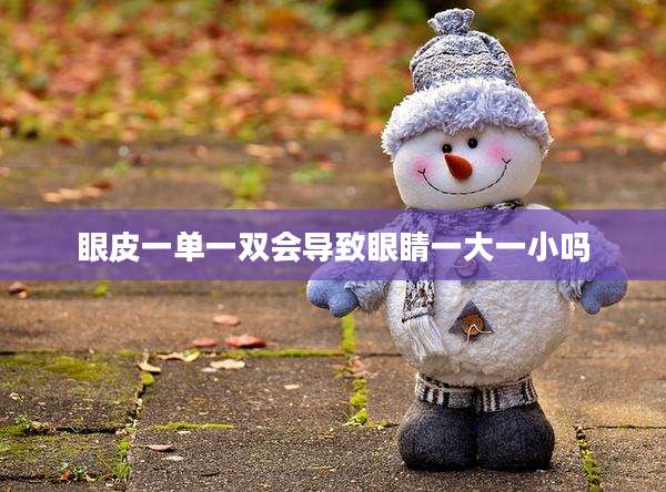 眼皮一单一双会导致眼睛一大一小吗