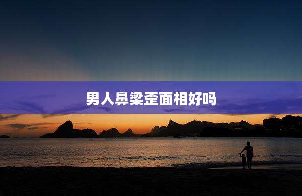 男人鼻梁歪面相好吗