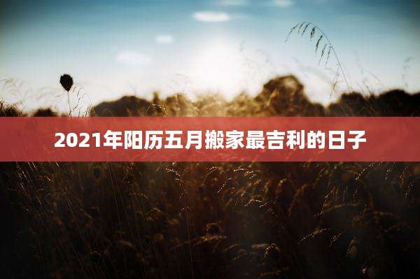 2021年阳历五月搬家最吉利的日子