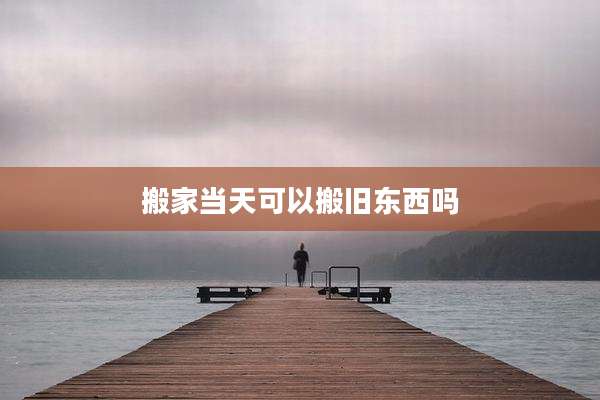 搬家当天可以搬旧东西吗
