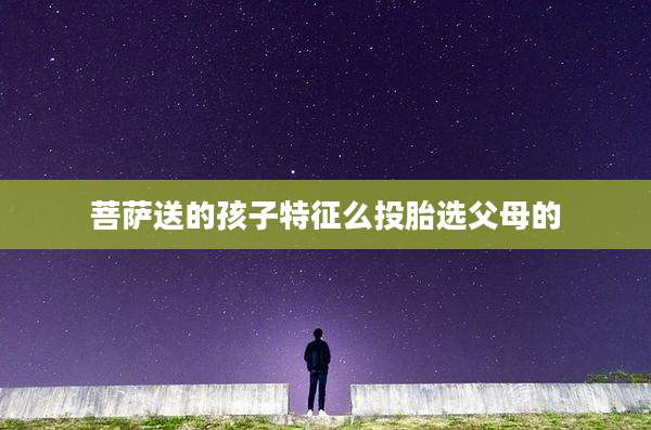 菩萨送的孩子特征么投胎选父母的