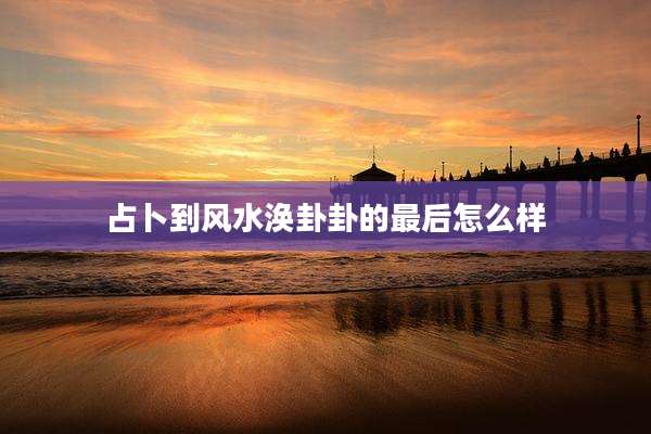 占卜到风水涣卦卦的最后怎么样