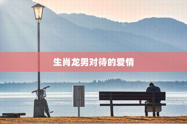 生肖龙男对待的爱情