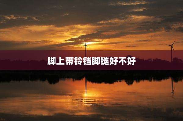 脚上带铃铛脚链好不好