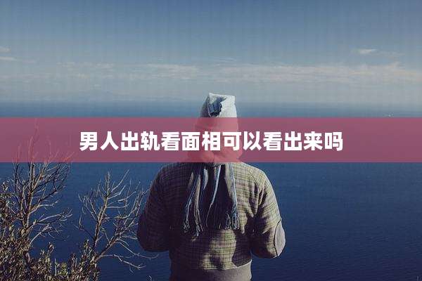 男人出轨看面相可以看出来吗