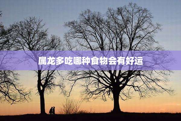 属龙多吃哪种食物会有好运