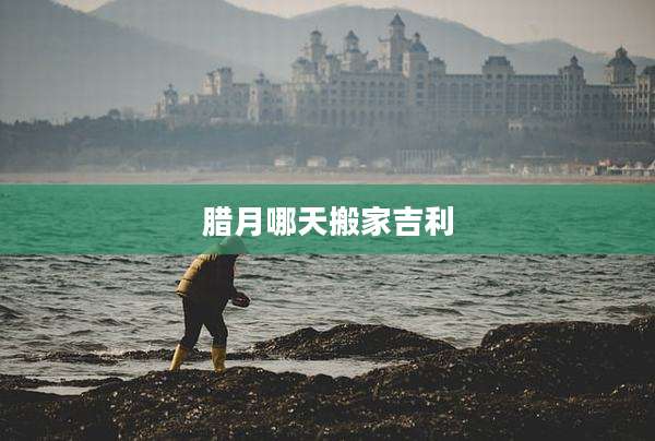 腊月哪天搬家吉利