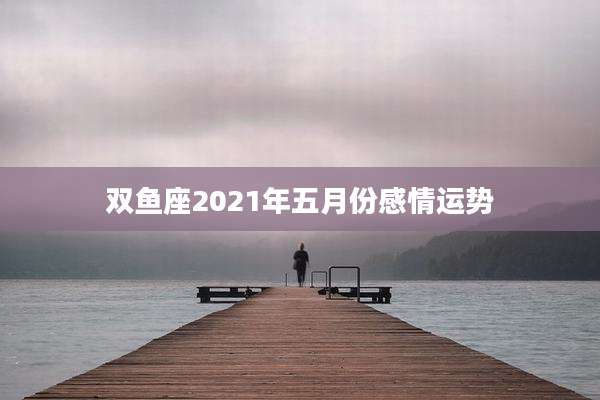 双鱼座2021年五月份感情运势