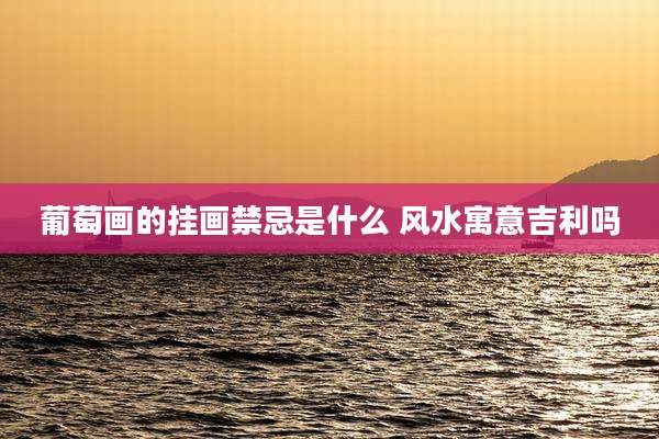 葡萄画的挂画禁忌是什么 风水寓意吉利吗