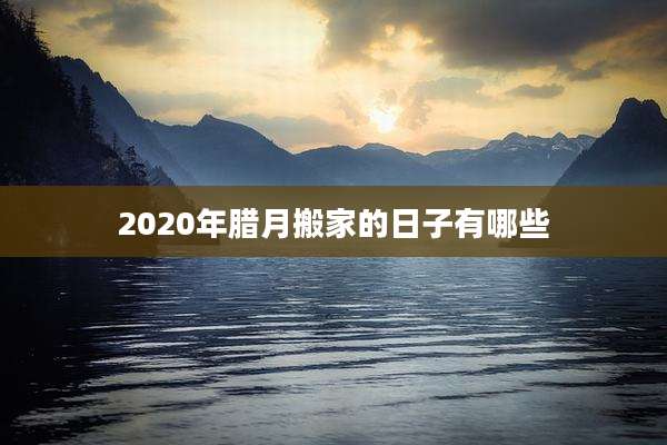2020年腊月搬家的日子有哪些