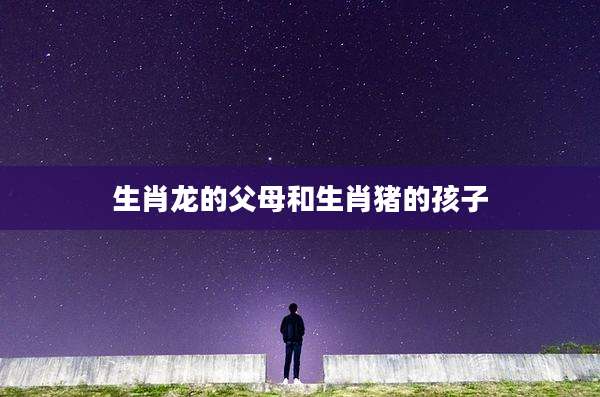 生肖龙的父母和生肖猪的孩子