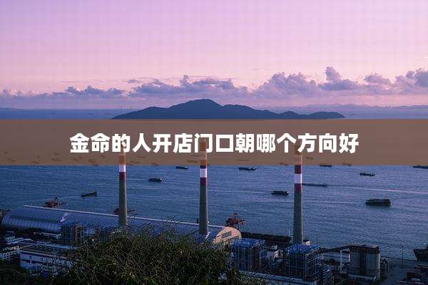 金命的人开店门口朝哪个方向好