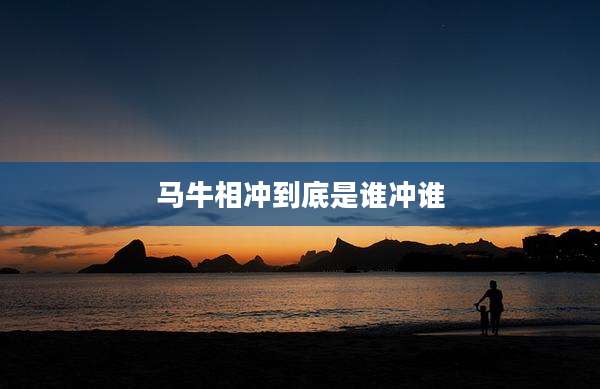 马牛相冲到底是谁冲谁